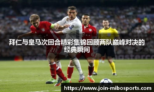 拜仁与皇马次回合精彩集锦回顾两队巅峰对决的经典瞬间